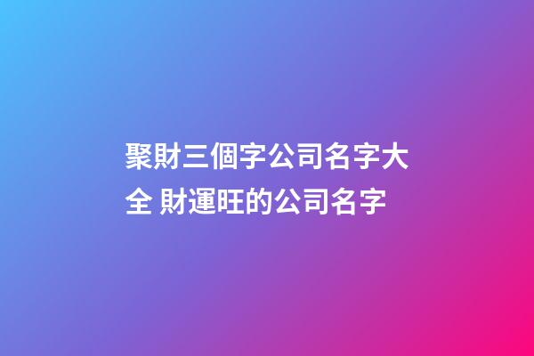 聚財三個字公司名字大全 財運旺的公司名字-第1張-公司起名-玄機派